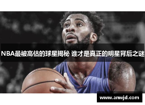 NBA最被高估的球星揭秘 谁才是真正的明星背后之谜