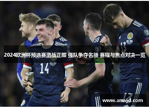 2024欧洲杯预选赛激战正酣 强队争夺名额 赛程与焦点对决一览