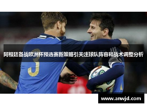 阿根廷备战欧洲杯预选赛新策略引关注球队阵容和战术调整分析