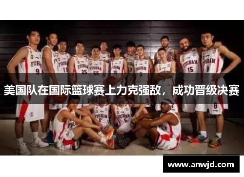 美国队在国际篮球赛上力克强敌，成功晋级决赛