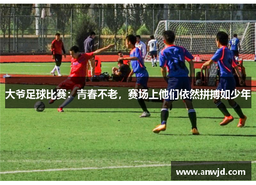 大爷足球比赛：青春不老，赛场上他们依然拼搏如少年