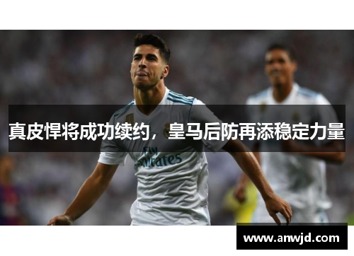 真皮悍将成功续约，皇马后防再添稳定力量