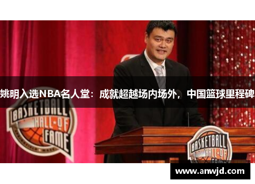 姚明入选NBA名人堂：成就超越场内场外，中国篮球里程碑