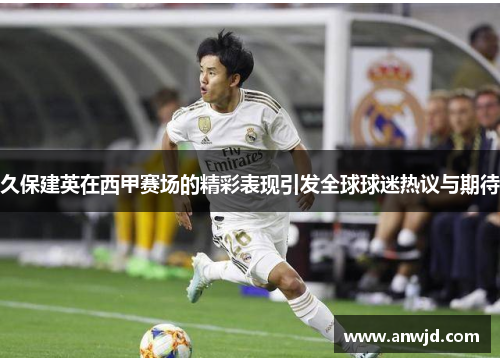 久保建英在西甲赛场的精彩表现引发全球球迷热议与期待