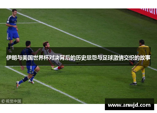 伊朗与美国世界杯对决背后的历史恩怨与足球激情交织的故事