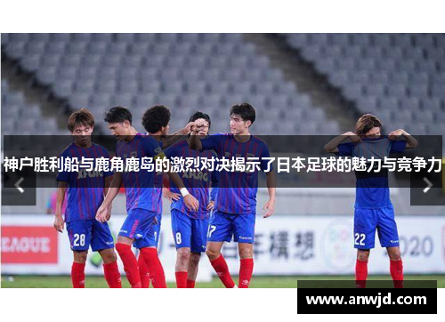 神户胜利船与鹿角鹿岛的激烈对决揭示了日本足球的魅力与竞争力