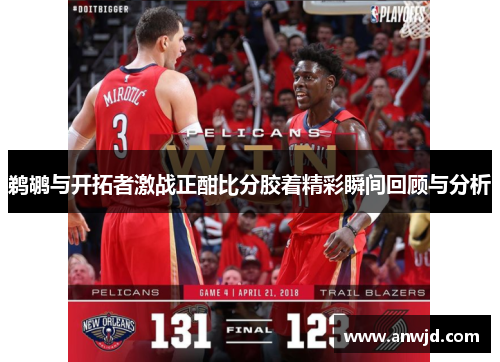 鹈鹕与开拓者激战正酣比分胶着精彩瞬间回顾与分析