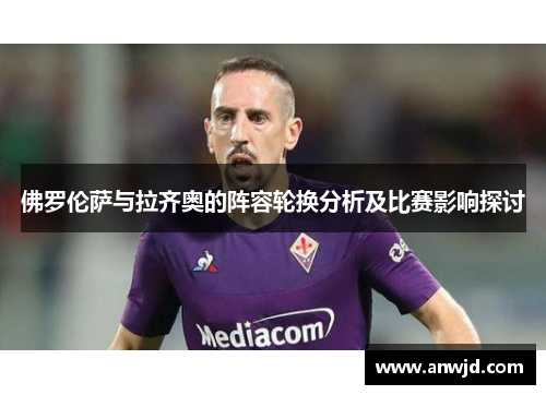 佛罗伦萨与拉齐奥的阵容轮换分析及比赛影响探讨