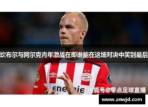 坎布尔与阿尔克青年激战在即谁能在这场对决中笑到最后