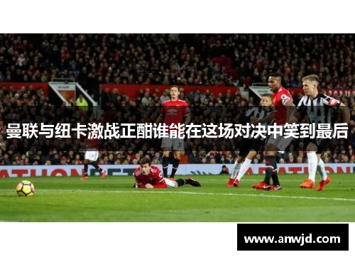 曼联与纽卡激战正酣谁能在这场对决中笑到最后