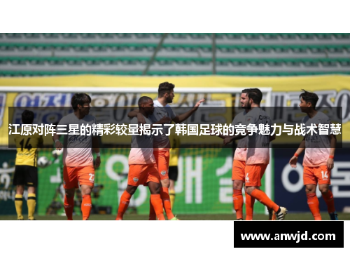 江原对阵三星的精彩较量揭示了韩国足球的竞争魅力与战术智慧
